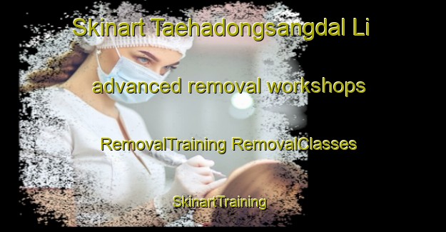 Skinart Taehadongsangdal Li advanced removal workshops | #RemovalTraining #RemovalClasses #SkinartTraining-Korea