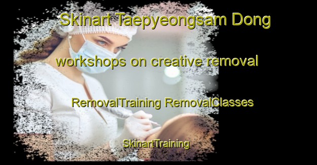 Skinart Taepyeongsam Dong workshops on creative removal | #RemovalTraining #RemovalClasses #SkinartTraining-Korea