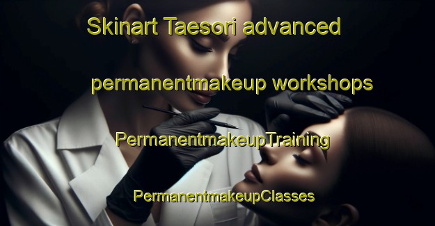 Skinart Taesori advanced permanentmakeup workshops | PermanentmakeupTraining | PermanentmakeupClasses | SkinartTraining-Korea