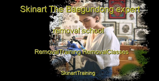 Skinart The Baegundong expert removal school | #RemovalTraining #RemovalClasses #SkinartTraining-Korea