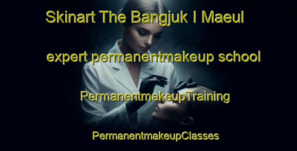 Skinart The Bangjuk I Maeul expert permanentmakeup school | #PermanentmakeupTraining #PermanentmakeupClasses #SkinartTraining-Korea