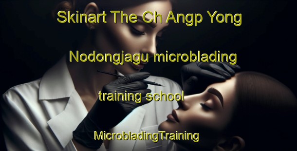 Skinart The Ch Angp Yong Nodongjagu microblading training school | #MicrobladingTraining #MicrobladingClasses #SkinartTraining-Korea