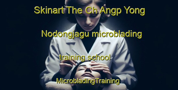 Skinart The Ch Angp Yong Nodongjagu microblading training school | #MicrobladingTraining #MicrobladingClasses #SkinartTraining-Korea