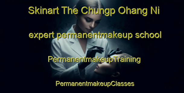 Skinart The Chungp Ohang Ni expert permanentmakeup school | PermanentmakeupTraining | PermanentmakeupClasses | SkinartTraining-Korea