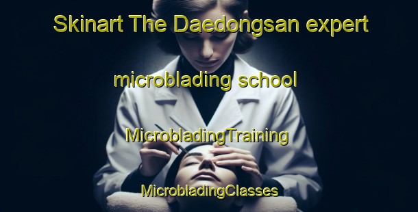 Skinart The Daedongsan expert microblading school | #MicrobladingTraining #MicrobladingClasses #SkinartTraining-Korea