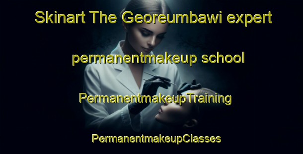 Skinart The Georeumbawi expert permanentmakeup school | PermanentmakeupTraining | PermanentmakeupClasses | SkinartTraining-Korea