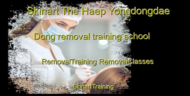 Skinart The Haep Yongdongdae Dong removal training school | #RemovalTraining #RemovalClasses #SkinartTraining-Korea