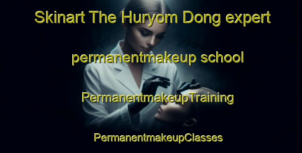 Skinart The Huryom Dong expert permanentmakeup school | #PermanentmakeupTraining #PermanentmakeupClasses #SkinartTraining-Korea