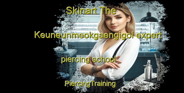 Skinart The Keuneunmeokgaengigol expert piercing school | #PiercingTraining #PiercingClasses #SkinartTraining-Korea