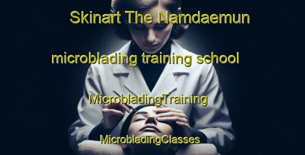 Skinart The Namdaemun microblading training school | MicrobladingTraining | MicrobladingClasses | SkinartTraining-Korea