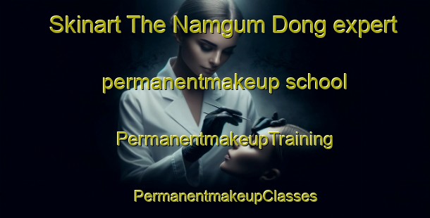 Skinart The Namgum Dong expert permanentmakeup school | #PermanentmakeupTraining #PermanentmakeupClasses #SkinartTraining-Korea