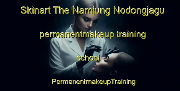 Skinart The Namjung Nodongjagu permanentmakeup training school | #PermanentmakeupTraining #PermanentmakeupClasses #SkinartTraining-Korea