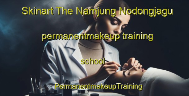 Skinart The Namjung Nodongjagu permanentmakeup training school | #PermanentmakeupTraining #PermanentmakeupClasses #SkinartTraining-Korea