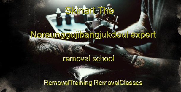 Skinart The Noreunggujibangjukdeul expert removal school | #RemovalTraining #RemovalClasses #SkinartTraining-Korea