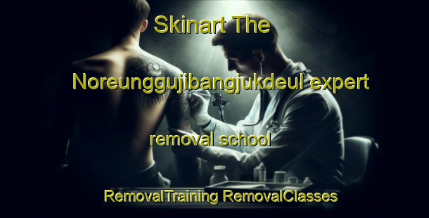 Skinart The Noreunggujibangjukdeul expert removal school | #RemovalTraining #RemovalClasses #SkinartTraining-Korea