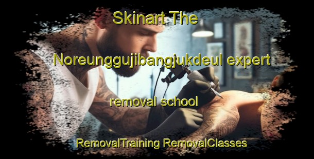 Skinart The Noreunggujibangjukdeul expert removal school | #RemovalTraining #RemovalClasses #SkinartTraining-Korea