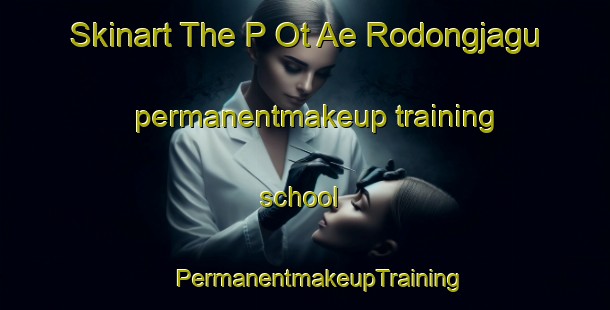 Skinart The P Ot Ae Rodongjagu permanentmakeup training school | #PermanentmakeupTraining #PermanentmakeupClasses #SkinartTraining-Korea