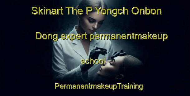 Skinart The P Yongch Onbon Dong expert permanentmakeup school | #PermanentmakeupTraining #PermanentmakeupClasses #SkinartTraining-Korea