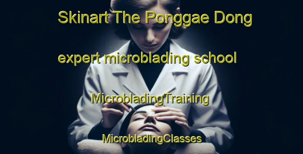 Skinart The Ponggae Dong expert microblading school | #MicrobladingTraining #MicrobladingClasses #SkinartTraining-Korea