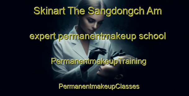 Skinart The Sangdongch Am expert permanentmakeup school | #PermanentmakeupTraining #PermanentmakeupClasses #SkinartTraining-Korea