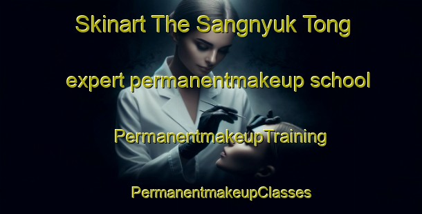 Skinart The Sangnyuk Tong expert permanentmakeup school | #PermanentmakeupTraining #PermanentmakeupClasses #SkinartTraining-Korea