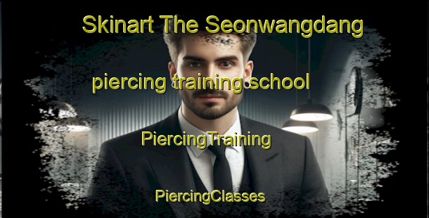 Skinart The Seonwangdang piercing training school | PiercingTraining | PiercingClasses | SkinartTraining-Korea