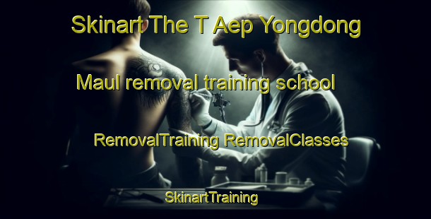 Skinart The T Aep Yongdong Maul removal training school | #RemovalTraining #RemovalClasses #SkinartTraining-Korea