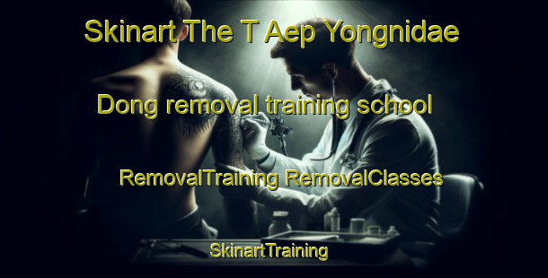 Skinart The T Aep Yongnidae Dong removal training school | #RemovalTraining #RemovalClasses #SkinartTraining-Korea