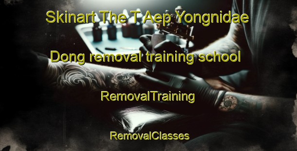 Skinart The T Aep Yongnidae Dong removal training school | RemovalTraining | RemovalClasses | SkinartTraining-Korea