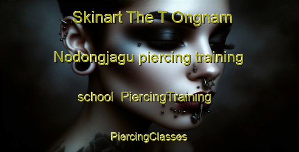 Skinart The T Ongnam Nodongjagu piercing training school | #PiercingTraining #PiercingClasses #SkinartTraining-Korea