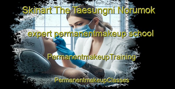 Skinart The Taesungni Norumok expert permanentmakeup school | #PermanentmakeupTraining #PermanentmakeupClasses #SkinartTraining-Korea