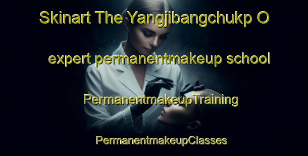 Skinart The Yangjibangchukp O expert permanentmakeup school | #PermanentmakeupTraining #PermanentmakeupClasses #SkinartTraining-Korea