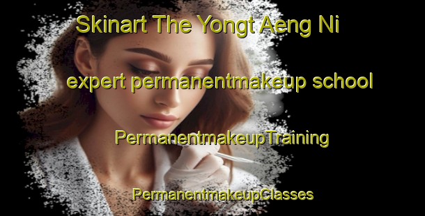 Skinart The Yongt Aeng Ni expert permanentmakeup school | #PermanentmakeupTraining #PermanentmakeupClasses #SkinartTraining-Korea