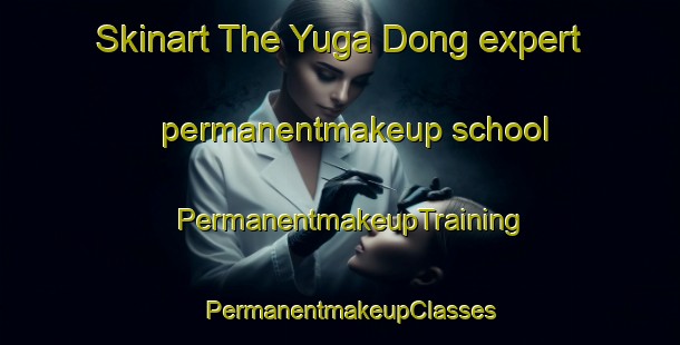 Skinart The Yuga Dong expert permanentmakeup school | PermanentmakeupTraining | PermanentmakeupClasses | SkinartTraining-Korea