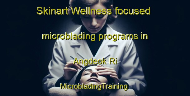 Skinart Wellness-focused microblading programs in Angdeok Ri | #MicrobladingTraining #MicrobladingClasses #SkinartTraining-Korea