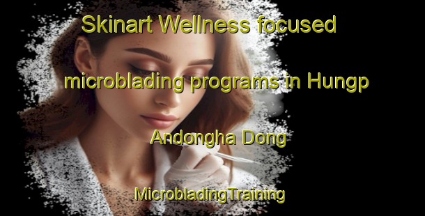 Skinart Wellness-focused microblading programs in Hungp Andongha Dong | #MicrobladingTraining #MicrobladingClasses #SkinartTraining-Korea