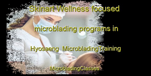 Skinart Wellness-focused microblading programs in Hyosaeng | MicrobladingTraining | MicrobladingClasses | SkinartTraining-Korea
