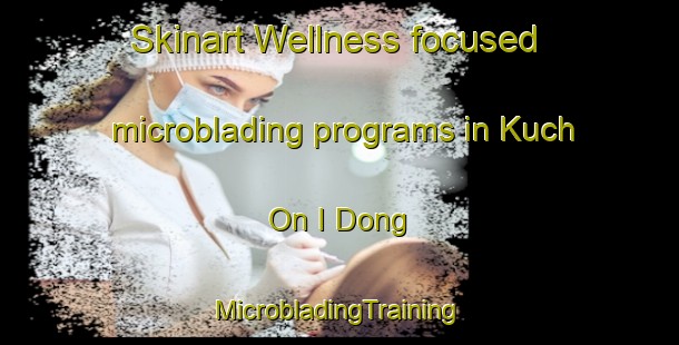 Skinart Wellness-focused microblading programs in Kuch On I Dong | #MicrobladingTraining #MicrobladingClasses #SkinartTraining-Korea