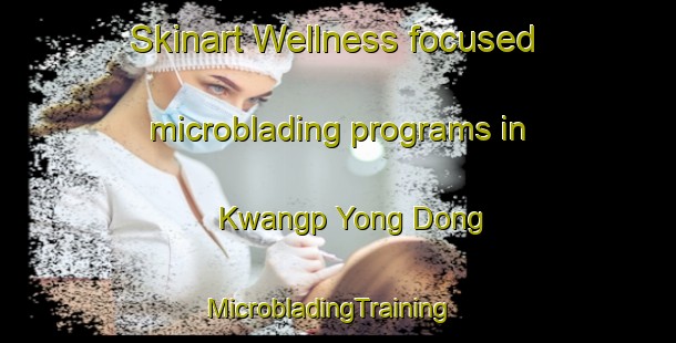 Skinart Wellness-focused microblading programs in Kwangp Yong Dong | MicrobladingTraining | MicrobladingClasses | SkinartTraining-Korea