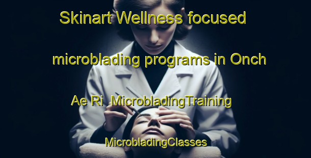 Skinart Wellness-focused microblading programs in Onch Ae Ri | #MicrobladingTraining #MicrobladingClasses #SkinartTraining-Korea