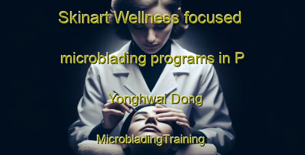 Skinart Wellness-focused microblading programs in P Yonghwai Dong | #MicrobladingTraining #MicrobladingClasses #SkinartTraining-Korea