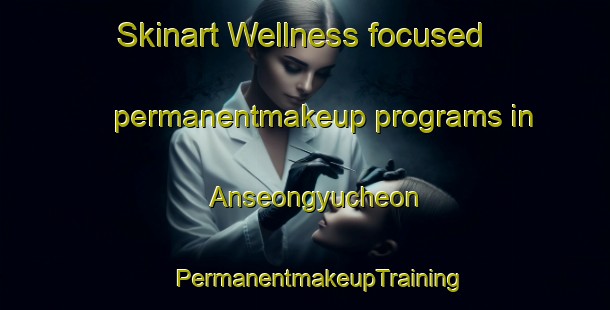 Skinart Wellness-focused permanentmakeup programs in Anseongyucheon | #PermanentmakeupTraining #PermanentmakeupClasses #SkinartTraining-Korea