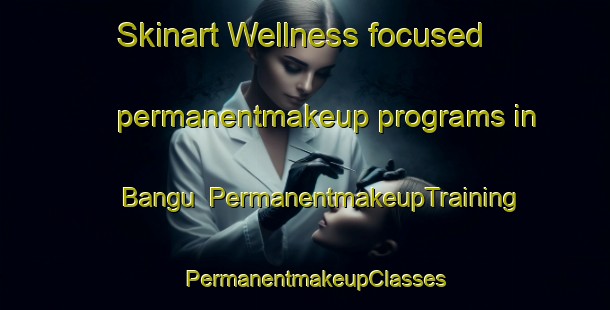 Skinart Wellness-focused permanentmakeup programs in Bangu | PermanentmakeupTraining | PermanentmakeupClasses | SkinartTraining-Korea