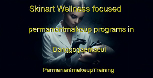 Skinart Wellness-focused permanentmakeup programs in Danggogaemaeul | PermanentmakeupTraining | PermanentmakeupClasses | SkinartTraining-Korea