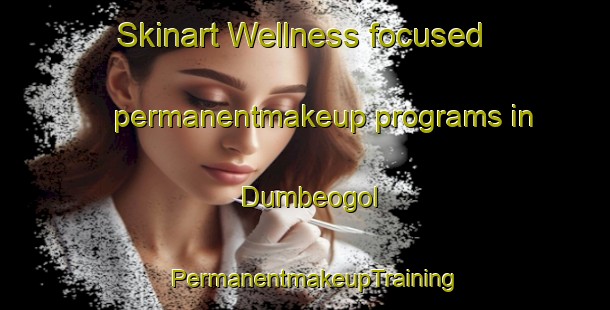 Skinart Wellness-focused permanentmakeup programs in Dumbeogol | PermanentmakeupTraining | PermanentmakeupClasses | SkinartTraining-Korea