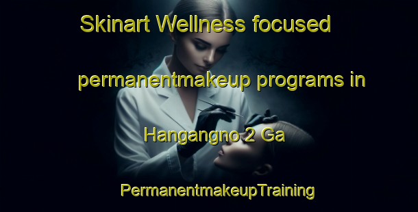 Skinart Wellness-focused permanentmakeup programs in Hangangno 2 Ga | #PermanentmakeupTraining #PermanentmakeupClasses #SkinartTraining-Korea