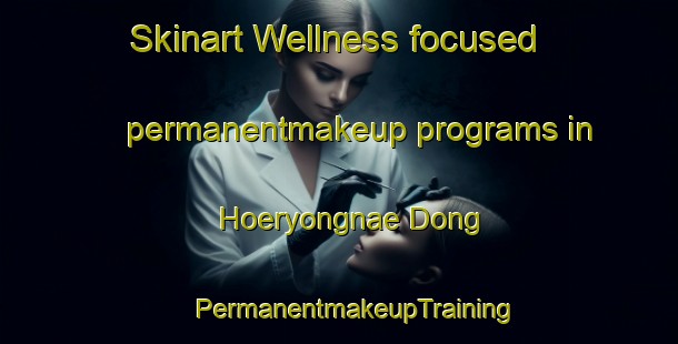 Skinart Wellness-focused permanentmakeup programs in Hoeryongnae Dong | #PermanentmakeupTraining #PermanentmakeupClasses #SkinartTraining-Korea