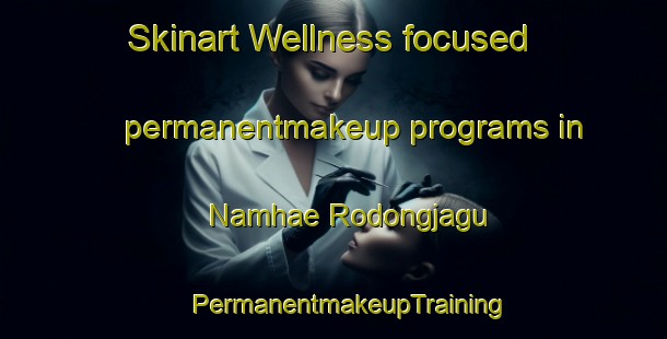 Skinart Wellness-focused permanentmakeup programs in Namhae Rodongjagu | #PermanentmakeupTraining #PermanentmakeupClasses #SkinartTraining-Korea