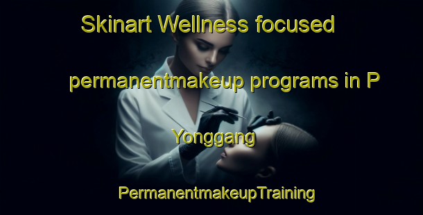 Skinart Wellness-focused permanentmakeup programs in P Yonggang | PermanentmakeupTraining | PermanentmakeupClasses | SkinartTraining-Korea