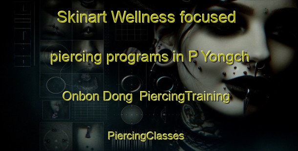 Skinart Wellness-focused piercing programs in P Yongch Onbon Dong | PiercingTraining | PiercingClasses | SkinartTraining-Korea